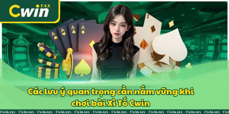 Các lưu ý quan trọng cần nắm vững khi chơi bài Xì Tố Cwin