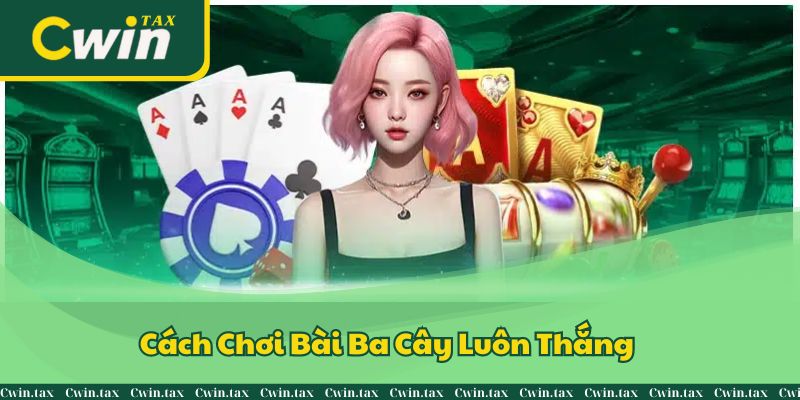 Cách Chơi Bài Ba Cây Luôn Thắng Từ Cao Thủ Cwin