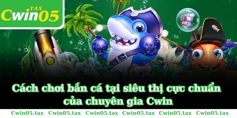 Cách chơi bắn cá trong siêu thị cực chuẩn của chuyên gia Cwin